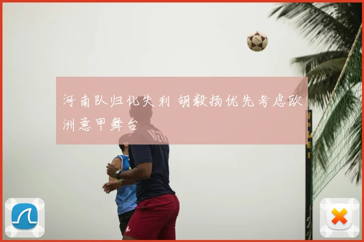 河南队归化失利 胡毅扬优先考虑欧洲意甲舞台