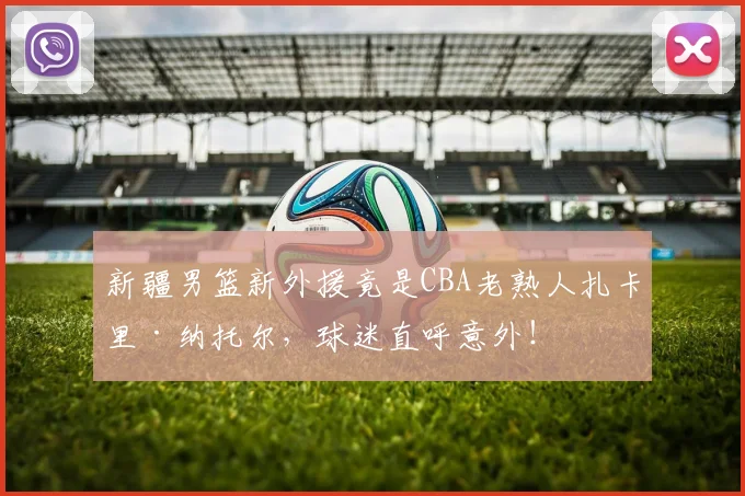 新疆男篮新外援竟是CBA老熟人扎卡里·纳托尔,球迷直呼意外!