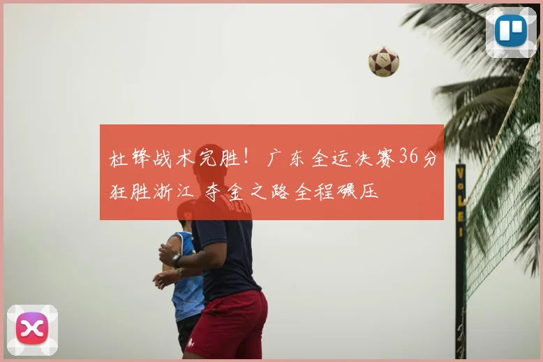 杜锋战术完胜！广东全运决赛36分狂胜浙江 夺金之路全程碾压
